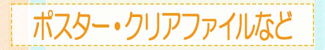 ポスター・クリアファイルなど