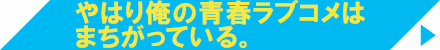 やはり俺の青春ラブコメはまちがっている。