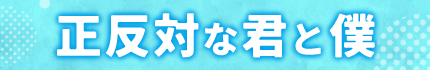 正反対な君と僕