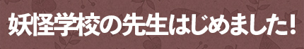 妖怪学校の先生はじめました！