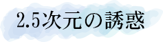 2.5次元の誘惑